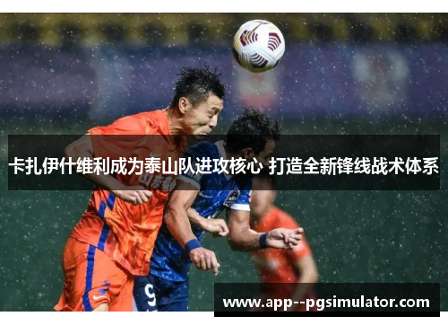 卡扎伊什维利成为泰山队进攻核心 打造全新锋线战术体系