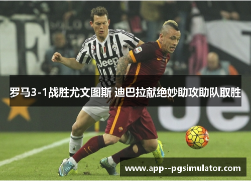 罗马3-1战胜尤文图斯 迪巴拉献绝妙助攻助队取胜