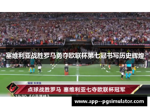 塞维利亚战胜罗马勇夺欧联杯第七冠书写历史辉煌