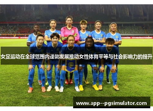 女足运动在全球范围内蓬勃发展推动女性体育平等与社会影响力的提升