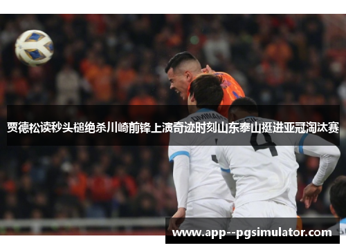 贾德松读秒头槌绝杀川崎前锋上演奇迹时刻山东泰山挺进亚冠淘汰赛
